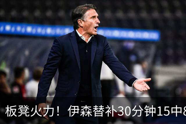 板凳火力！伊森替补30分钟15中8贡献19分 罚球3中3
